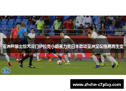 亚洲杯爆出惊天冷门伊拉克小组赛力克日本震动亚洲足坛格局再生变
